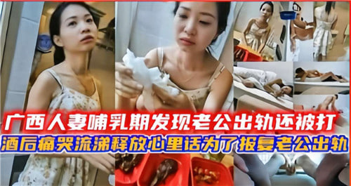 广西哺乳期人妻惨遭家暴！得知丈夫出轨后借酒消愁，泪眼婆娑誓要肉体报复！